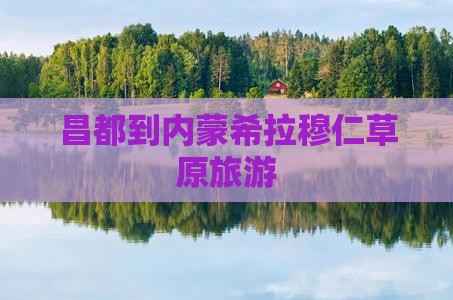 昌都到内蒙希拉穆仁草原旅游