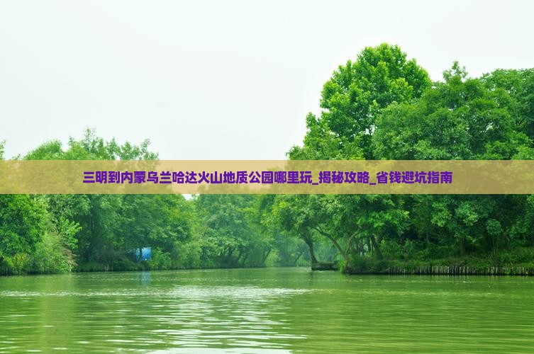 三明到内蒙乌兰哈达火山地质公园哪里玩