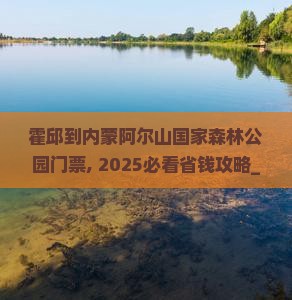 霍邱到内蒙阿尔山国家森林公园门票