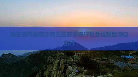 崇左去内蒙响沙湾五日游