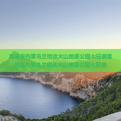 龙岩去内蒙乌兰哈达火山地质公园七日游
