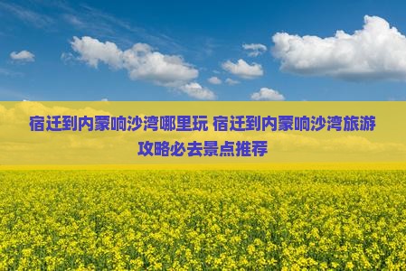 宿迁到内蒙响沙湾哪里玩