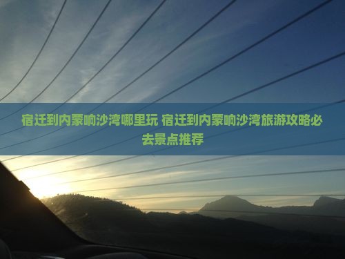 宿迁到内蒙响沙湾哪里玩