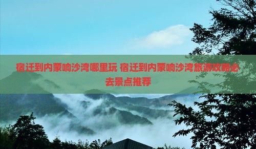 宿迁到内蒙响沙湾哪里玩