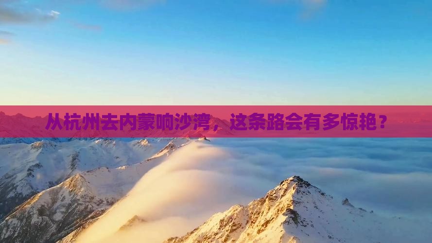 从杭州去内蒙响沙湾，这条路会有多惊艳？