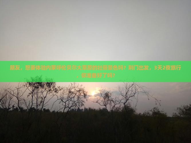 朋友，想要体验内蒙呼伦贝尔大草原的壮丽景色吗？荆门出发，3天2夜旅行，你准备好了吗？