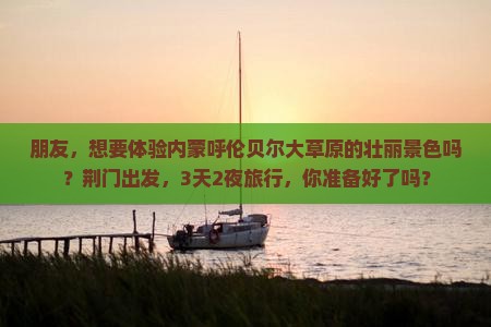 朋友，想要体验内蒙呼伦贝尔大草原的壮丽景色吗？荆门出发，3天2夜旅行，你准备好了吗？