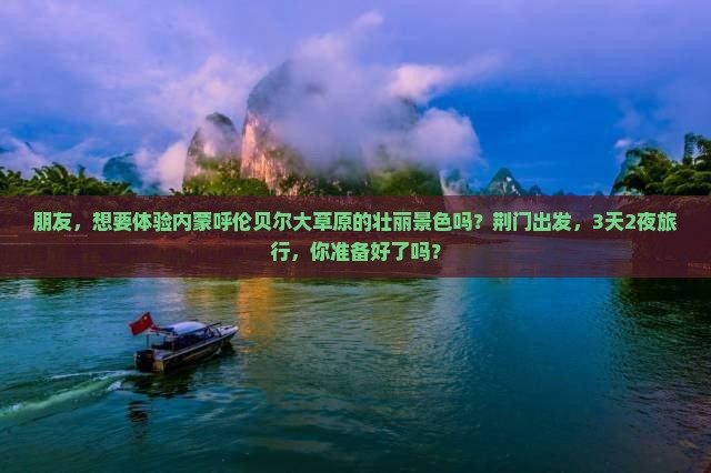 朋友，想要体验内蒙呼伦贝尔大草原的壮丽景色吗？荆门出发，3天2夜旅行，你准备好了吗？