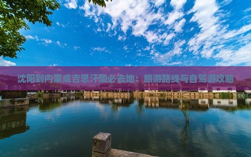 沈阳到内蒙成吉思汗陵必去地：旅游路线与自驾游攻略
