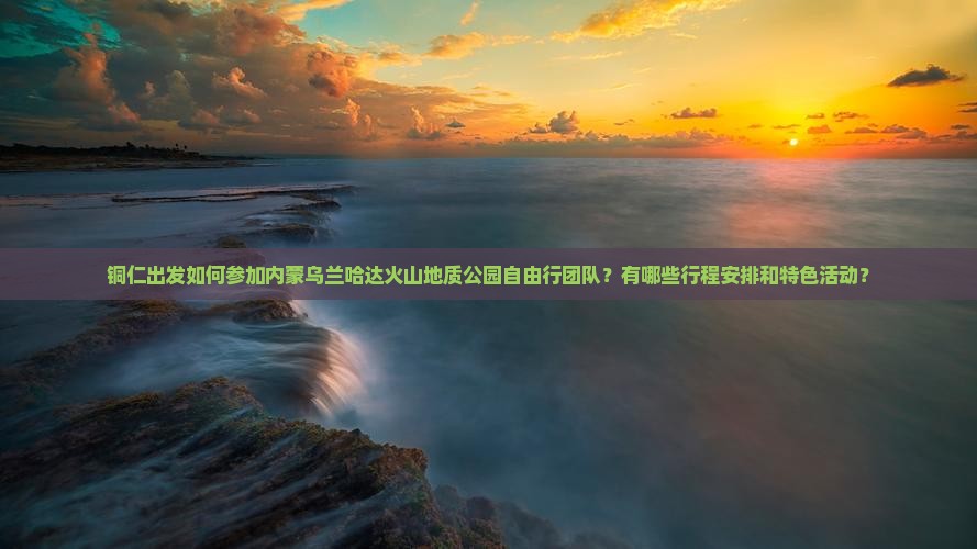 铜仁出发如何参加内蒙乌兰哈达火山地质公园自由行团队？有哪些行程安排和特色活动？