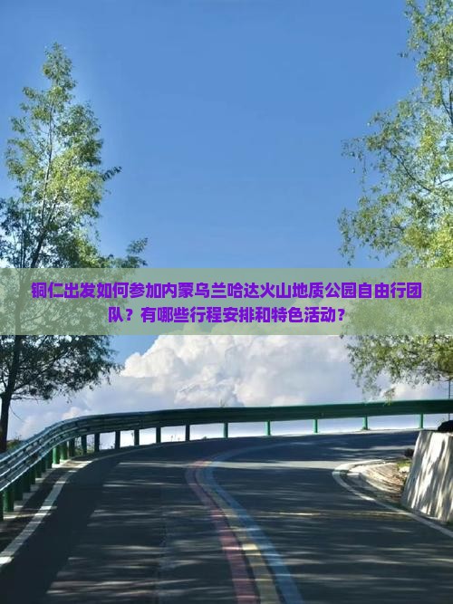 铜仁出发如何参加内蒙乌兰哈达火山地质公园自由行团队？有哪些行程安排和特色活动？