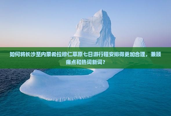 如何将长沙至内蒙希拉穆仁草原七日游行程安排得更加合理，兼顾痛点和热词新词？