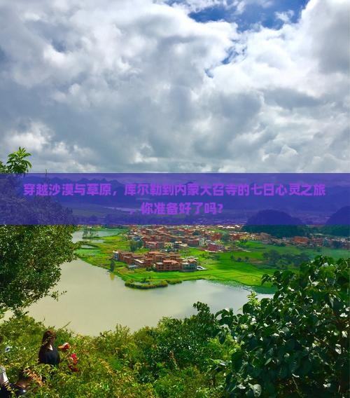 穿越沙漠与草原，库尔勒到内蒙大召寺的七日心灵之旅，你准备好了吗？