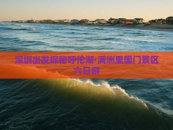 深圳出发探秘呼伦湖·满洲里国门景区六日游