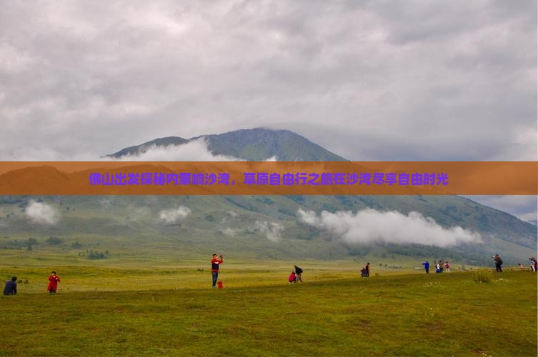佛山出发探秘内蒙响沙湾，草原自由行之旅在沙湾尽享自由时光