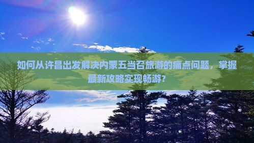 如何从许昌出发解决内蒙五当召旅游的痛点问题，掌握最新攻略实现畅游？