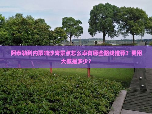 阿泰勒到内蒙响沙湾景点怎么卓有哪些路线推荐？费用大概是多少？