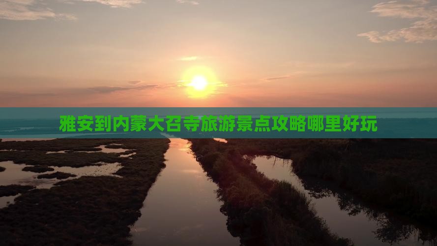 雅安到内蒙大召寺旅游景点攻略哪里好玩