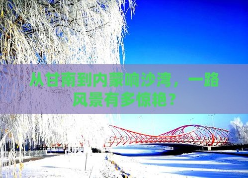 从甘南到内蒙响沙湾，一路风景有多惊艳？