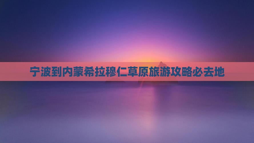 宁波到内蒙希拉穆仁草原旅游攻略必去地