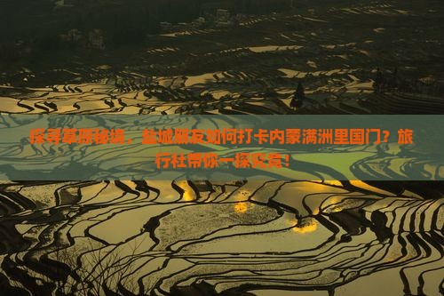 探寻草原秘境，盐城朋友如何打卡内蒙满洲里国门？旅行社带你一探究竟！