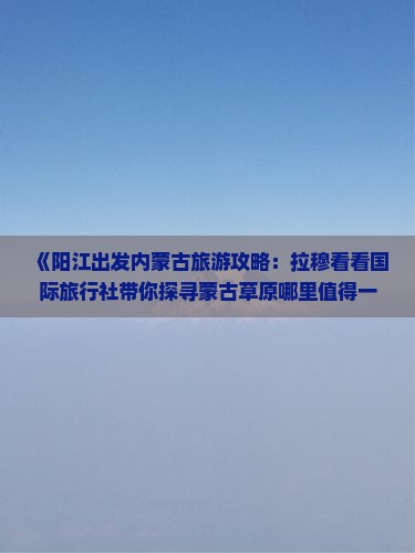 《阳江出发内蒙古旅游攻略：拉穆看看国际旅行社带你探寻蒙古草原哪里值得一游》
