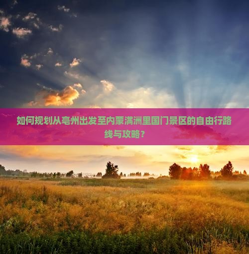 如何规划从亳州出发至内蒙满洲里国门景区的自由行路线与攻略？
