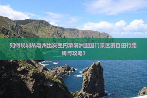 如何规划从亳州出发至内蒙满洲里国门景区的自由行路线与攻略？