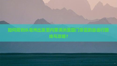如何规划从亳州出发至内蒙满洲里国门景区的自由行路线与攻略？