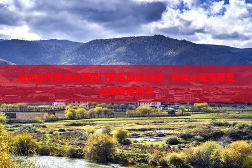 沧州至内蒙满洲里国门景区旅游攻略：特色小吃推荐及必游景点指南