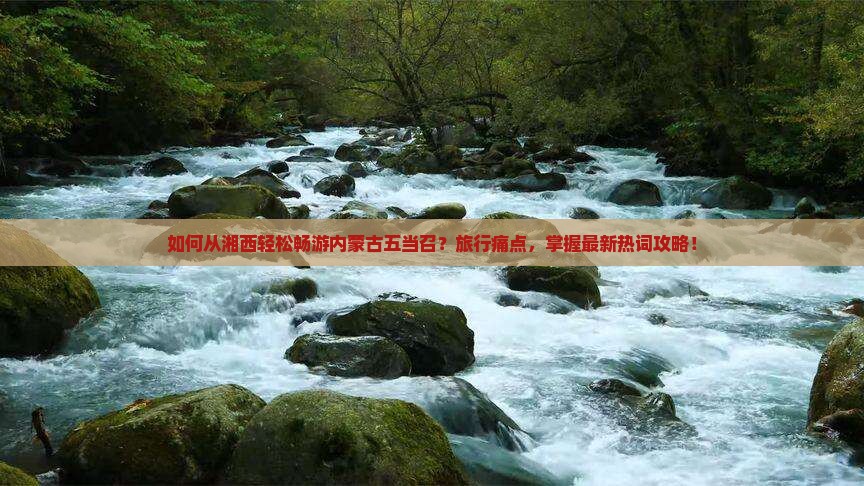 如何从湘西轻松畅游内蒙古五当召？旅行痛点，掌握最新热词攻略！