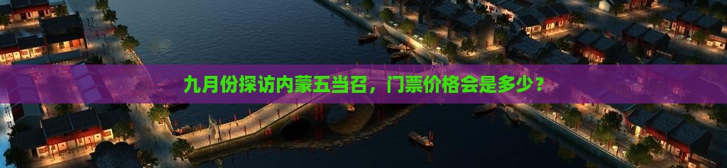 九月份探访内蒙五当召，门票价格会是多少？