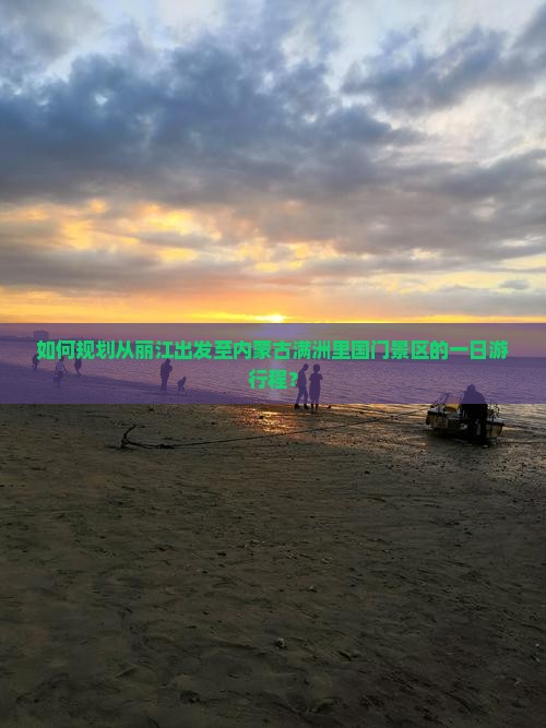 如何规划从丽江出发至内蒙古满洲里国门景区的一日游行程？