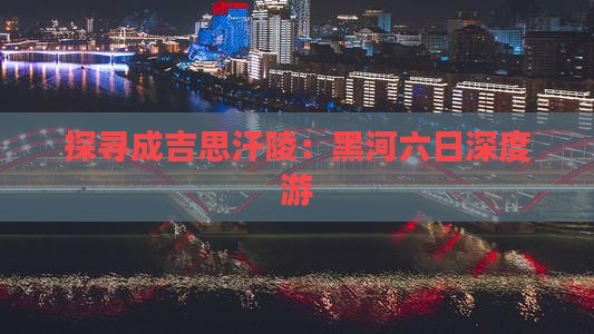 探寻成吉思汗陵：黑河六日深度游