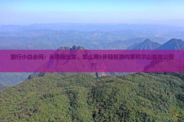 旅行小白必问：从恩施出发，怎么用5步轻松游内蒙阿尔山森林公园？