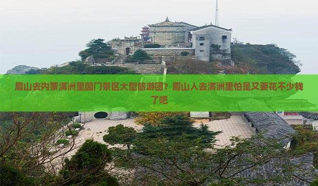 眉山去内蒙满洲里国门景区大型旅游团？眉山人去满洲里怕是又要花不少钱了吧