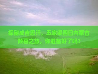探秘成吉思汗，五家渠四日内蒙古陵墓之旅，你准备好了吗？