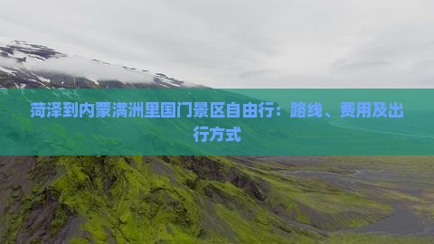 菏泽到内蒙满洲里国门景区自由行：路线、费用及出行方式