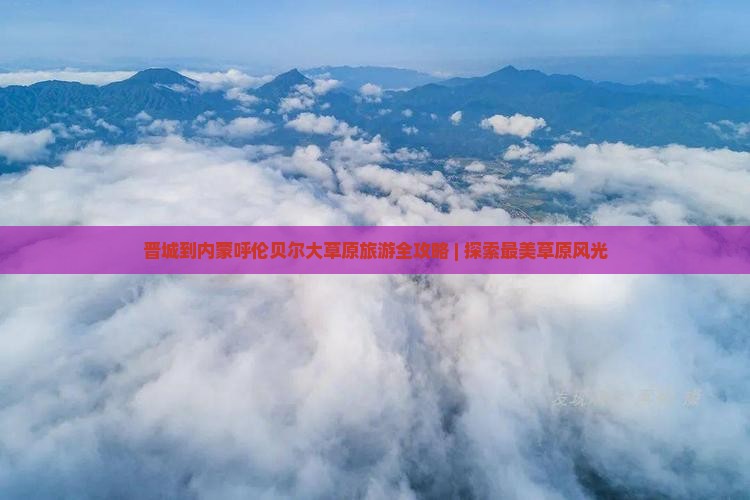 晋城到内蒙呼伦贝尔大草原旅游全攻略 | 探索最美草原风光