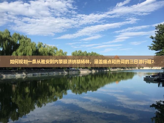 如何规划一条从雅安到内蒙额济纳胡杨林，涵盖痛点和热词的三日游行程？