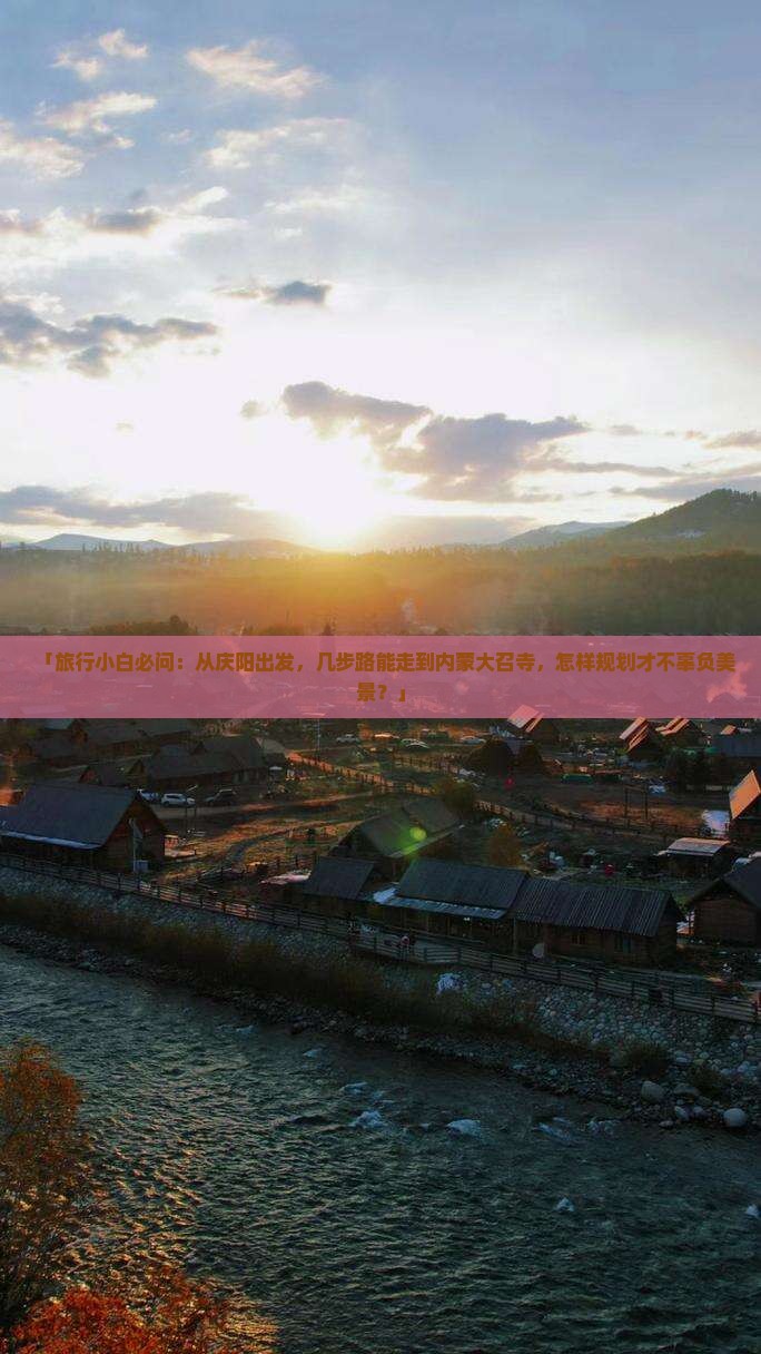 「旅行小白必问：从庆阳出发，几步路能走到内蒙大召寺，怎样规划才不辜负美景？」