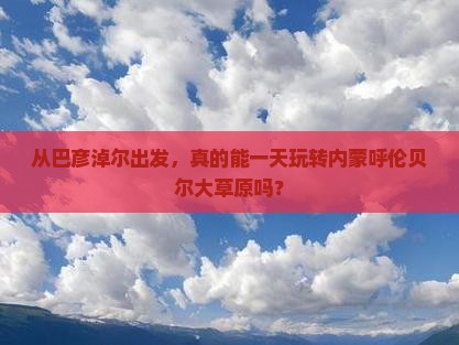 从巴彦淖尔出发，真的能一天玩转内蒙呼伦贝尔大草原吗？