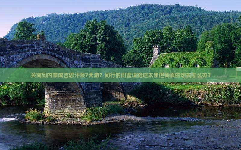 黄南到内蒙成吉思汗陵7天游？同行的闺蜜说路途太累但我真的想去怎么办？