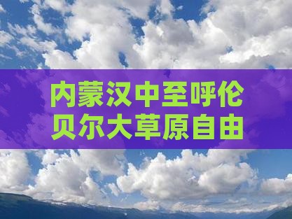 内蒙汉中至呼伦贝尔大草原自由探险之旅