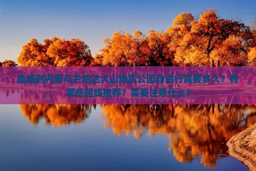 盐城到内蒙乌兰哈达火山地质公园自由行需要多久？有哪些路线推荐？需要注意什么？