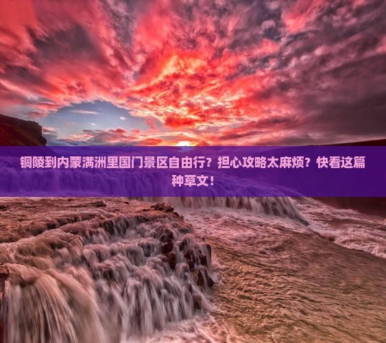 铜陵到内蒙满洲里国门景区自由行？担心攻略太麻烦？快看这篇种草文！