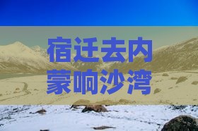宿迁去内蒙响沙湾哪里玩比较好