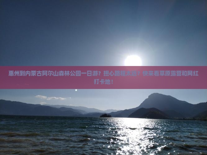 惠州到内蒙古阿尔山森林公园一日游？担心路程太远？快来看草原露营和网红打卡地！