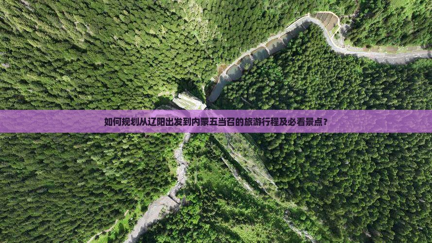 如何规划从辽阳出发到内蒙五当召的旅游行程及必看景点？