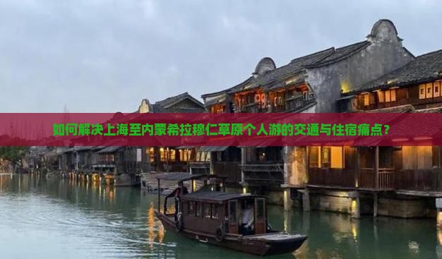 如何解决上海至内蒙希拉穆仁草原个人游的交通与住宿痛点？